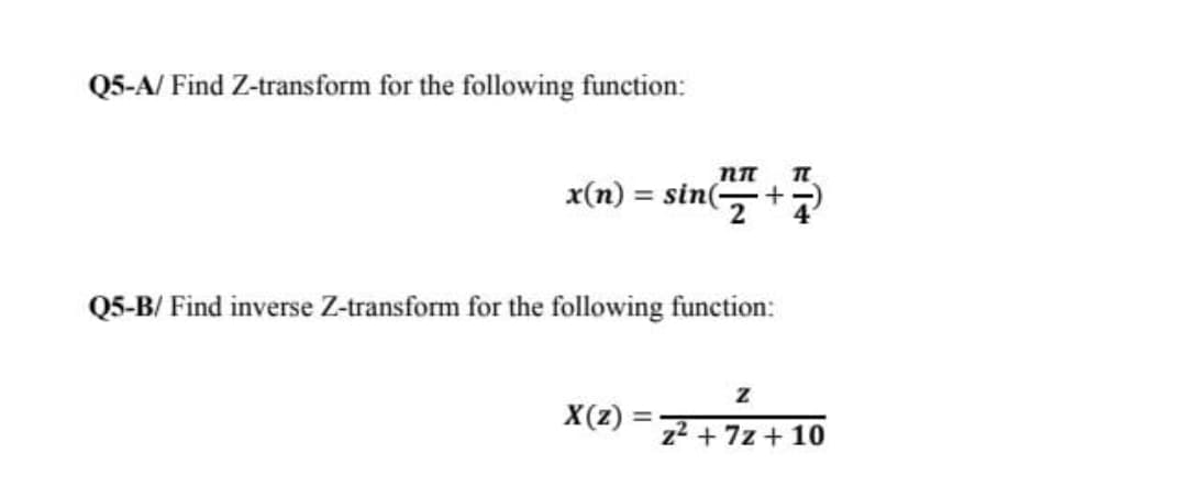 Q5-A/ Find Z-transform for the following function:
x(n) = sin(-
Q5-B/ Find inverse Z-transform for the following function:
X(z) =
%3D
z2 + 7z + 10
