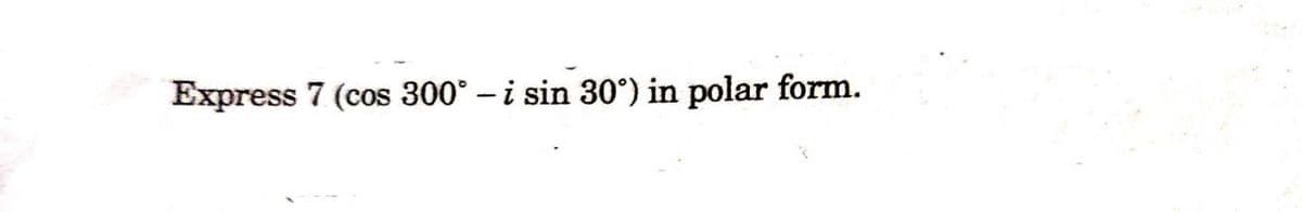 Express 7 (cos 300° – i sin 30°) in polar form.
