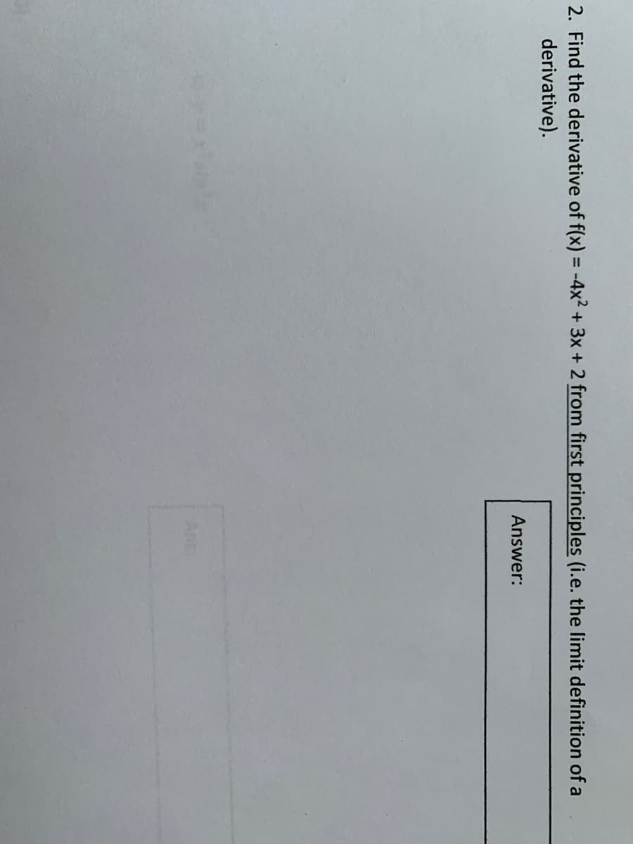 2. Find the derivative of f(x) = -4x2 + 3x + 2 from first principles (i.e. the limit definition of a
derivative).
%3D
Answer:
Ans:
