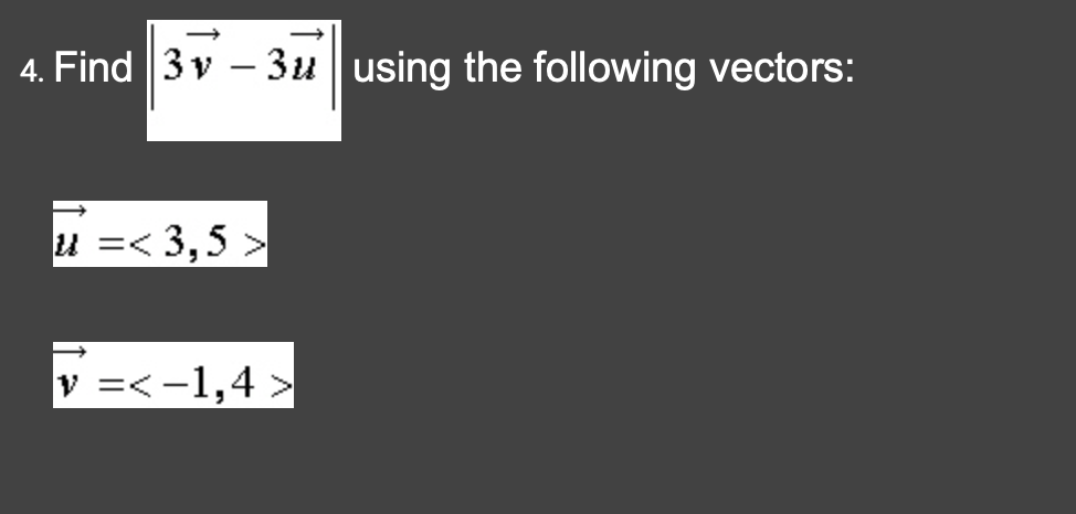 4. Find 3v - 3u using the following vectors:
u =< 3,5
v=< -1,4>