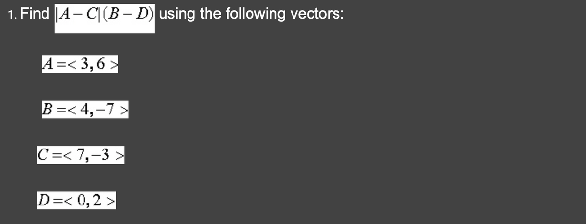 1. Find A-C (B – D) using the following vectors:
A=< 3,6
B=<4,-7>
C=<7,-3>
D=< 0,2>