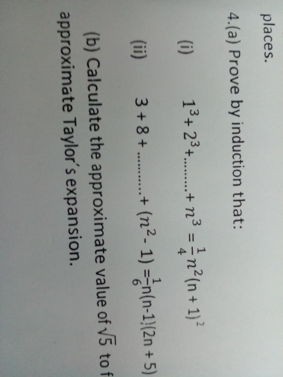 places.
4.(a) Prove by induction that:
(i)
13+ 2°++n3 =n²(n + 1)²
³ = =n²(n + 1)²
%3D
(ii) 3+ 8 + .+ (n²- 1) =-n(n-1}(2n + 5)
....
(b) Calculate the approximate value of v5 to f
approximate Taylor's expansion.
