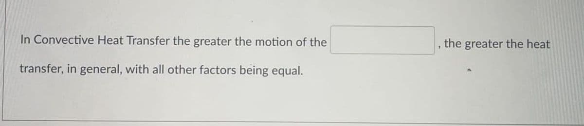 In Convective Heat Transfer the greater the motion of the
the greater the heat
transfer, in general, with all other factors being equal.
