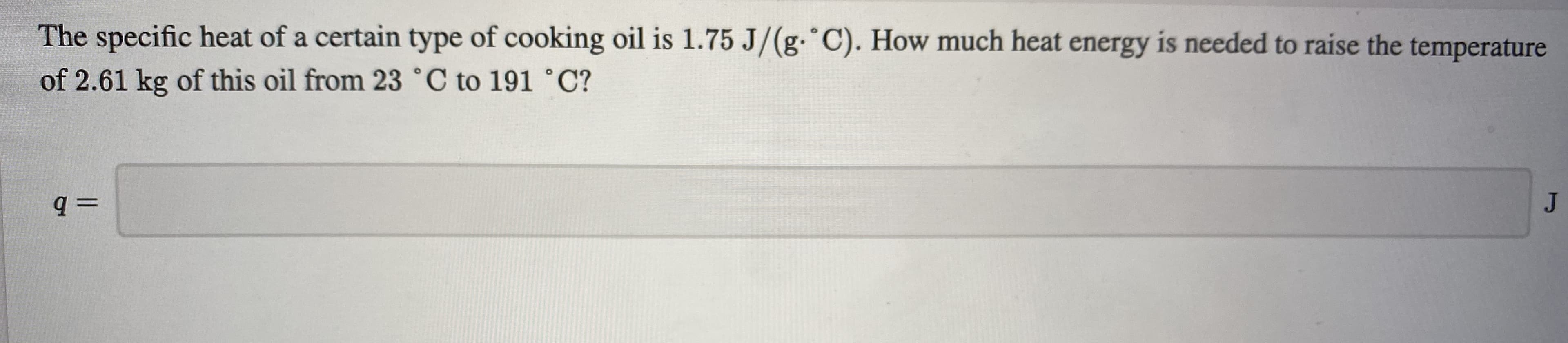 The specific heat of a certain type of cooking oil is 1.75 J/(g. C). How much heat energy is needed to raise the temperature
of 2.61 kg of this oil from 23 °C to 191 °C?
JI
