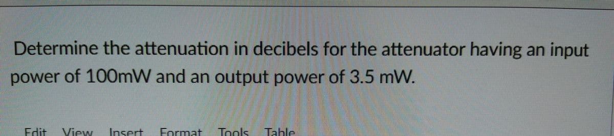 Determine the attenuation in decibels for the attenuator having an input
power of 100mW and an output power of 3.5 mW.
View Insert Format Tools
ble