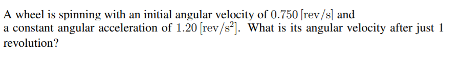 A wheel is spinning with an initial angular velocity of 0.750 [rev/s] and
a constant angular acceleration of 1.20 [rev/s²]. What is its angular velocity after just 1
revolution?
