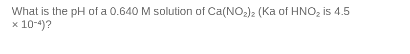 What is the pH of a 0.640 M solution of Ca(NO₂)2 (Ka of HNO₂ is 4.5
x 10-4)?