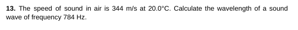 13. The speed of sound in air is 344 m/s at 20.0°C. Calculate the wavelength of a sound
wave of frequency 784 Hz.