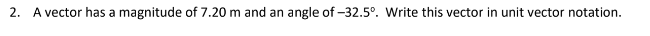 2. A vector has a magnitude of 7.20 m and an angle of -32.5°. Write this vector in unit vector notation.