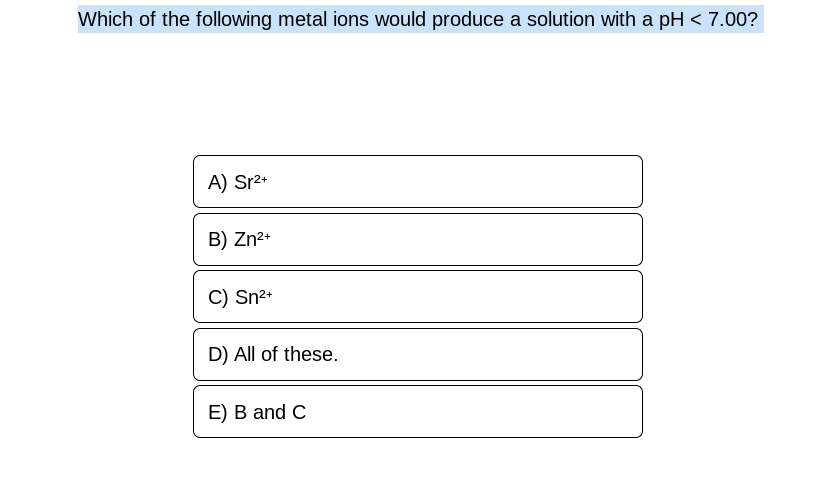 Which of the following metal ions would produce a solution with a pH <7.00?
A) Sr²+
B) Zn²+
C) Sn²+
D) All of these.
E) B and C