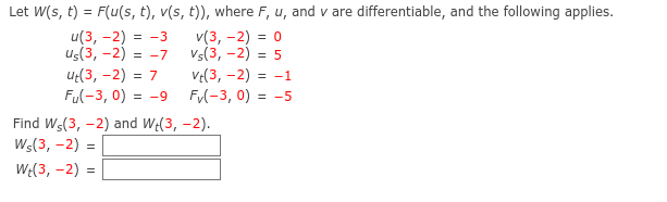 Let W(s, t) = F(u(s, t), v(s, t)), where F, u, and v are differentiable, and the following applies.
v(3,-2) = 0
Vs(3,-2) = 5
u(3,-2) = -3
Us(3,-2) = -7
ut(3,-2) = 7
Fu(-3,0) = -9
Vt(3,-2) = -1
Fv(-3,0) = -5
Find Wę(3,-2) and We(3,-2).
Ws(3,-2) =
W+(3,-2) =