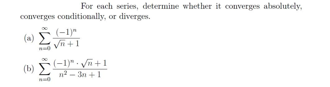 For each series, determine whether it converges absolutely,
converges conditionally, or diverges.
(2) Σ
n=0
(b)
∞
n=0
√n +1
−1)n. √√n +1
n²-3n+ 1