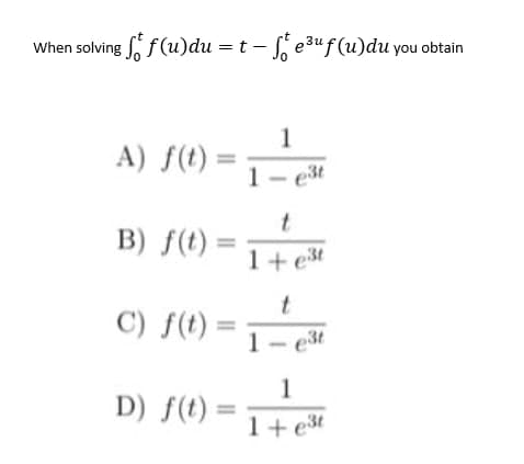 3u
When solving ff(u)du = t - Ste³u f(u)du you obtain
A) f(t)=
1
1-e³t
t
B) f(t)
1+ est
t
C) f(t)=
1-e³t
1
D) f(t)
1+ est
=
=