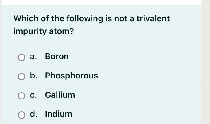 Which of the following is not a trivalent
impurity atom?
Оа. Boron
b. Phosphorous
O c. Gallium
d. Indium
