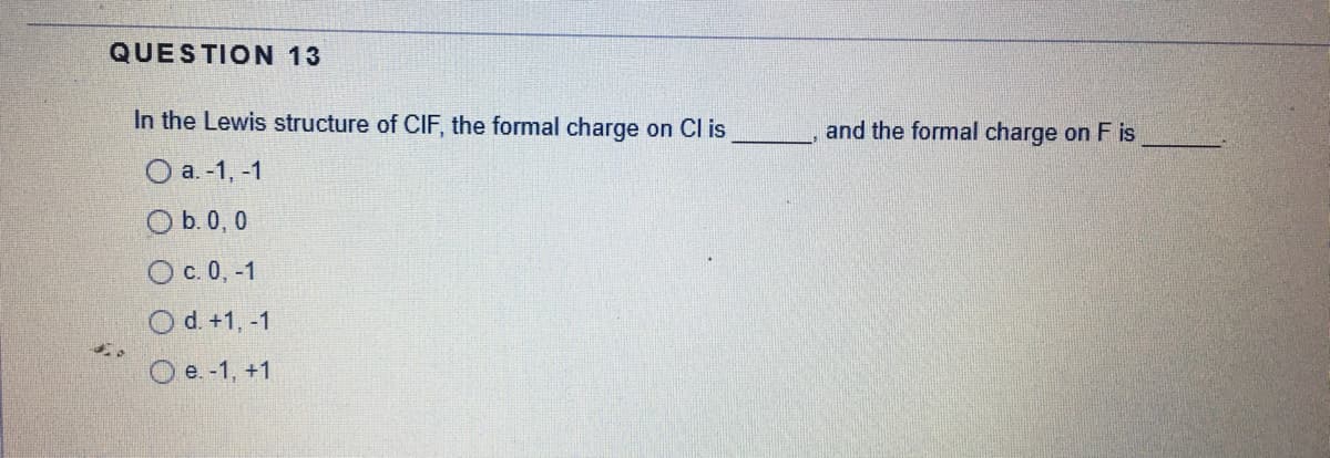 QUESTION 13
In the Lewis structure of CIF, the formal charge on Cl is
and the formal charge on F is
Оа.-1,-1
Ob. 0, 0
Ос. 0, -1
Od. +1, -1
O e. -1, +1
