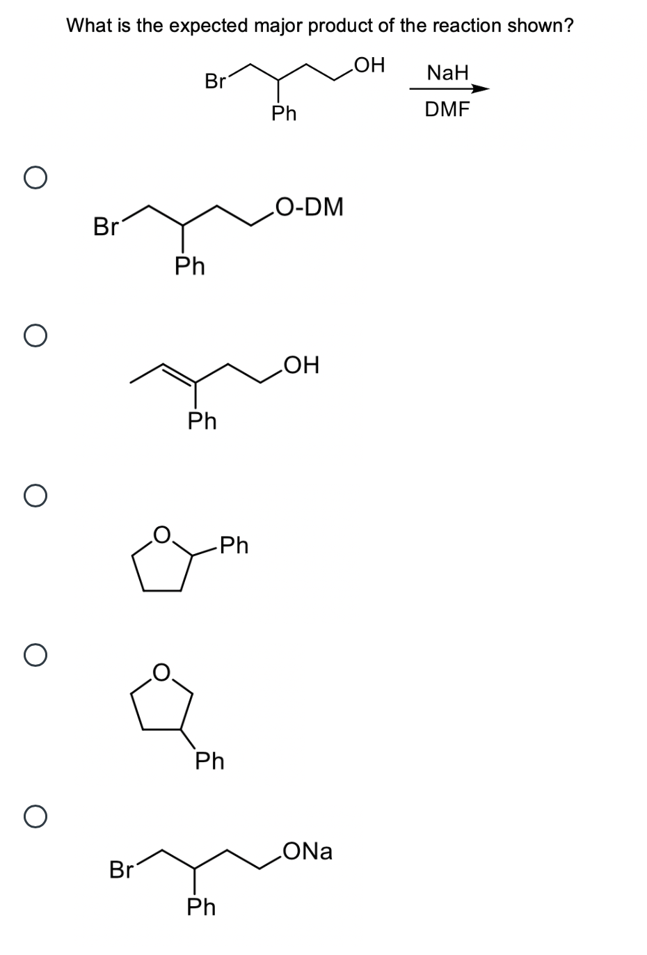 What is the expected major product of the reaction shown?
HO
NaH
Br
Ph
DMF
O-DM
Br
Ph
HO
Ph
-Ph
Ph
Br
Ph
