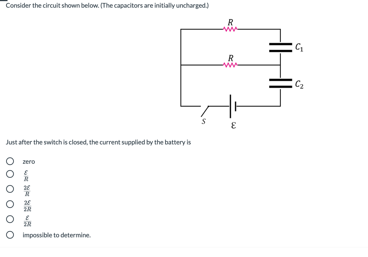 Consider the circuit shown below. (The capacitors are initially uncharged.)
R
C1
R
C2
S
Just after the switch is closed, the current supplied by the battery is
zero
R
2E
R
28
2R
2R
O impossible to determine.
