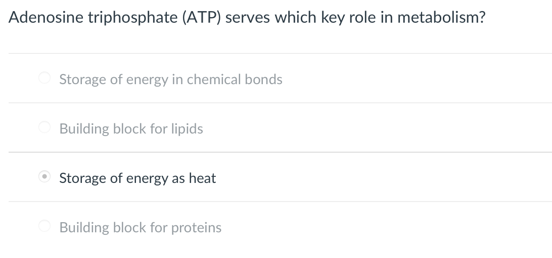 Adenosine triphosphate (ATP) serves which key role in metabolism?
Storage of energy in chemical bonds
Building block for lipids
Storage of energy as heat
Building block for proteins
