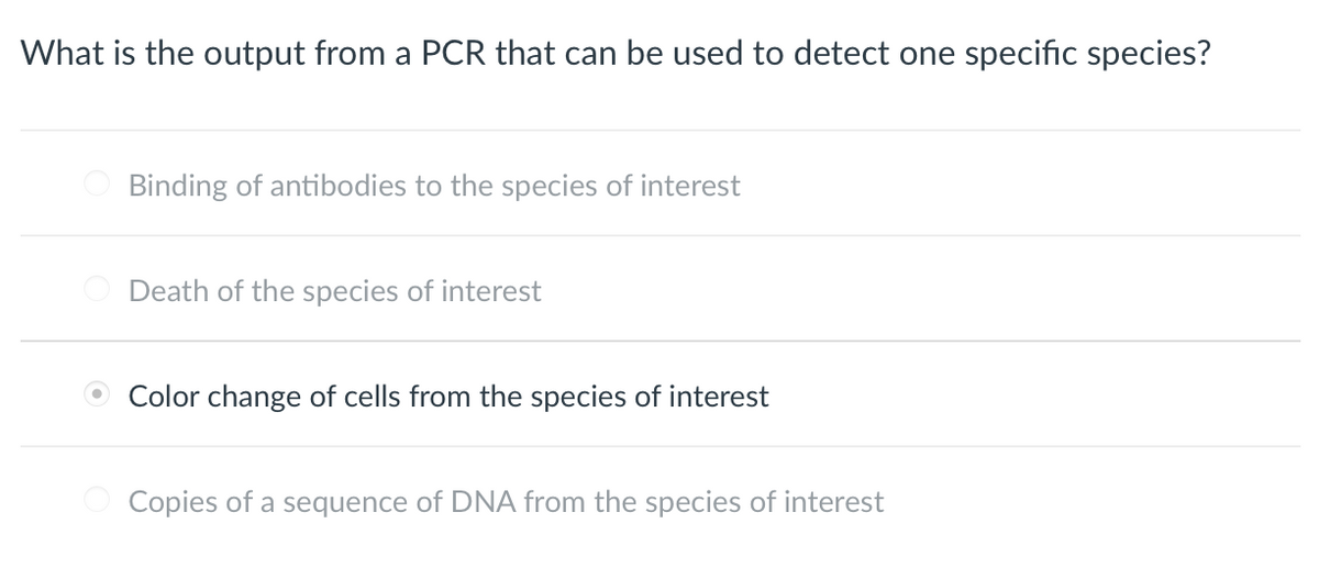 What is the output from a PCR that can be used to detect one specific species?
Binding of antibodies to the species of interest
Death of the species of interest
Color change of cells from the species of interest
Copies of a sequence of DNA from the species of interest
