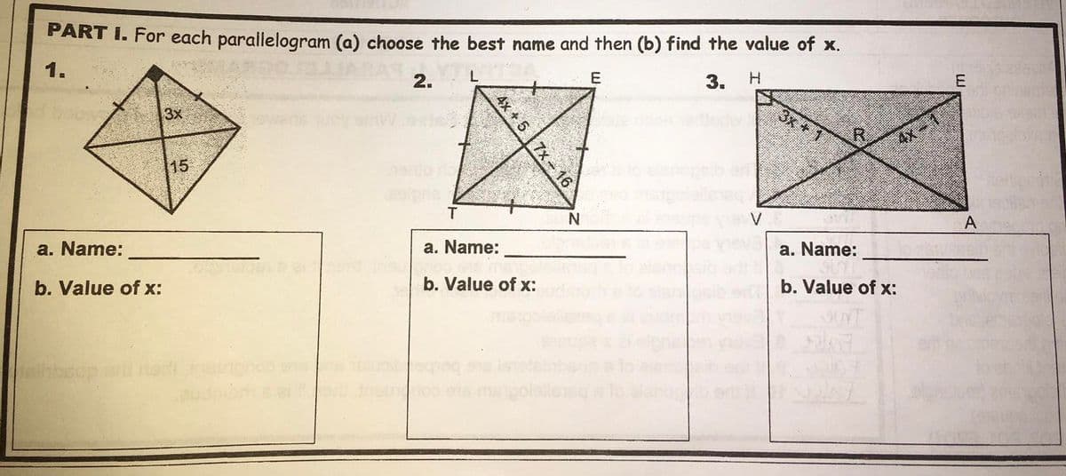 PART I. For each parallelogram (a) choose the best name and then (b) find the value of x.
1.
2.
3.
H.
3x +1
R.
4x-1
3x
15
A
a. Name:
a. Name:
a. Name:
b. Value of x:
b. Value of x:
b. Value of x:
ehbeup
s is
4x +5 7x 16
