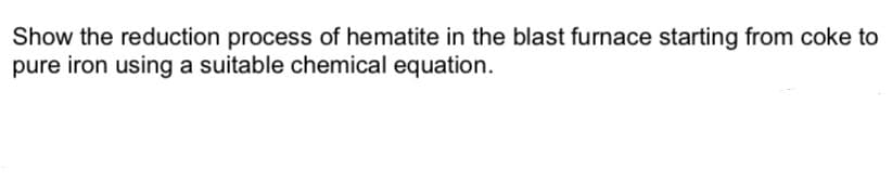 Show the reduction process of hematite in the blast furnace starting from coke to
pure iron using a suitable chemical equation.
