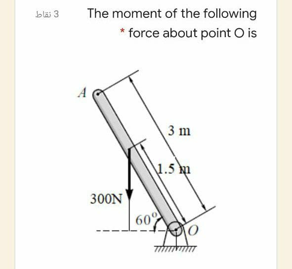 bläi 3
The moment of the following
force about point O is
A
3 m
1.5 m
300N
60°
