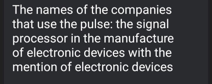 The names of the companies
that use the pulse: the signal
processor in the manufacture
of electronic devices with the
mention of electronic devices
