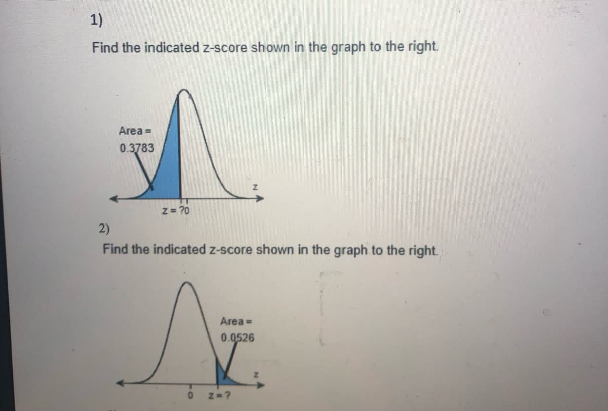 1)
Find the indicated z-score shown in the graph to the right.
Area =
0.3783
z = 70
2)
Find the indicated z-score shown in the graph to the right.
Area =
0.0526
Z=?