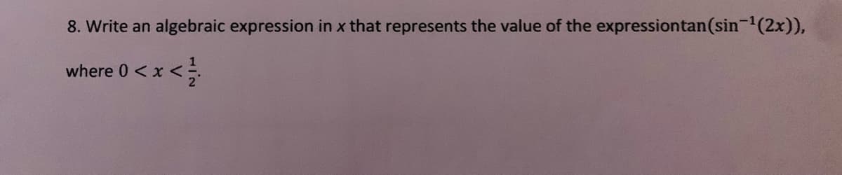 **Question 8**

Write an algebraic expression in \( x \) that represents the value of the expression \( \tan(\sin^{-1}(2x)) \),

where \( 0 < x < \frac{1}{2} \).