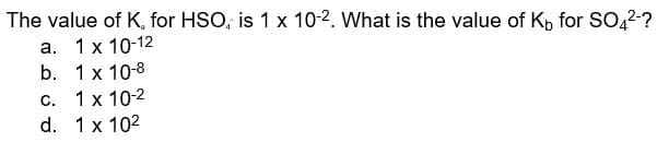 The value of K, for HSO, is 1 x 10-2. What is the value of Kb for SO4²-?
a. 1 x 10-12
b.
1 x 10-8
c.
1 x 10-2
d. 1 x 10²