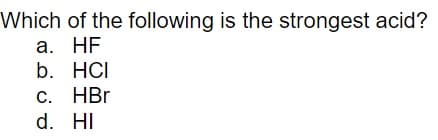 Which of the following is the strongest acid?
a. HF
b. HCI
c. HBr
d. HI
