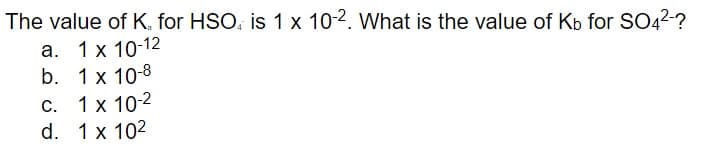 The value of K. for HSO, is 1 x 10-2. What is the value of Kb for SO4²-?
a. 1 x 10-12
b. 1 x 10-8
C. 1 x 10-2
d. 1 x 10²