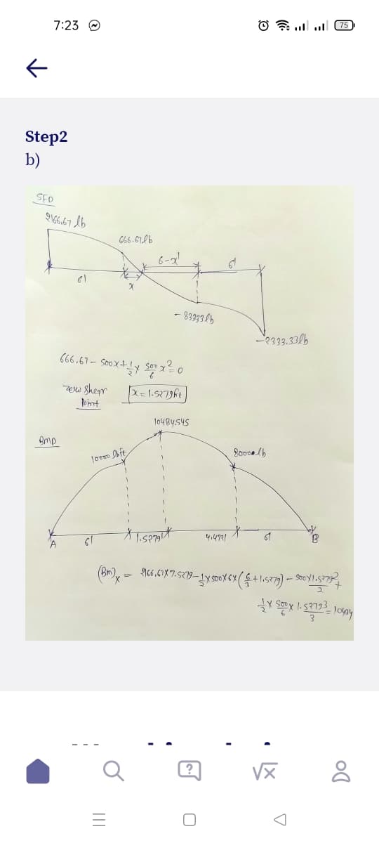 7:23 O
O a .. l 75
Step2
b)
SFD
9166.67 lb
G66.678b
- 83933 lb
-2333.330b
Tero shegr X= 1:5279ht
Pint
to484.545
Bmp
4.4721
61
A
