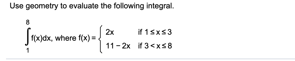 Use geometry to evaluate the following integral.
2x
if 1sx<3
f(x)dx, where f(x) =
11 - 2x if 3<x<8
