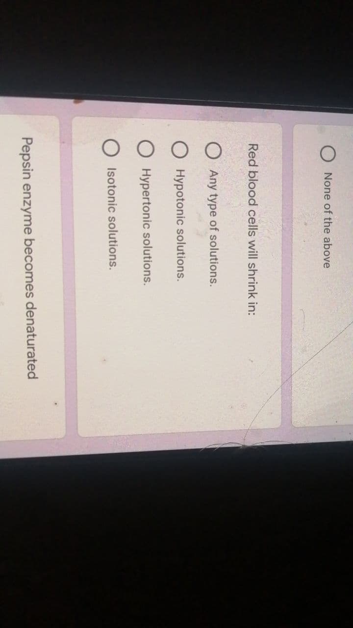 None of the above
Red blood cells will shrink in:
O Any type of solutions.
Hypotonic solutions.
Hypertonic solutions.
O Isotonic solutions.
Pepsin enzyme becomes denaturated
