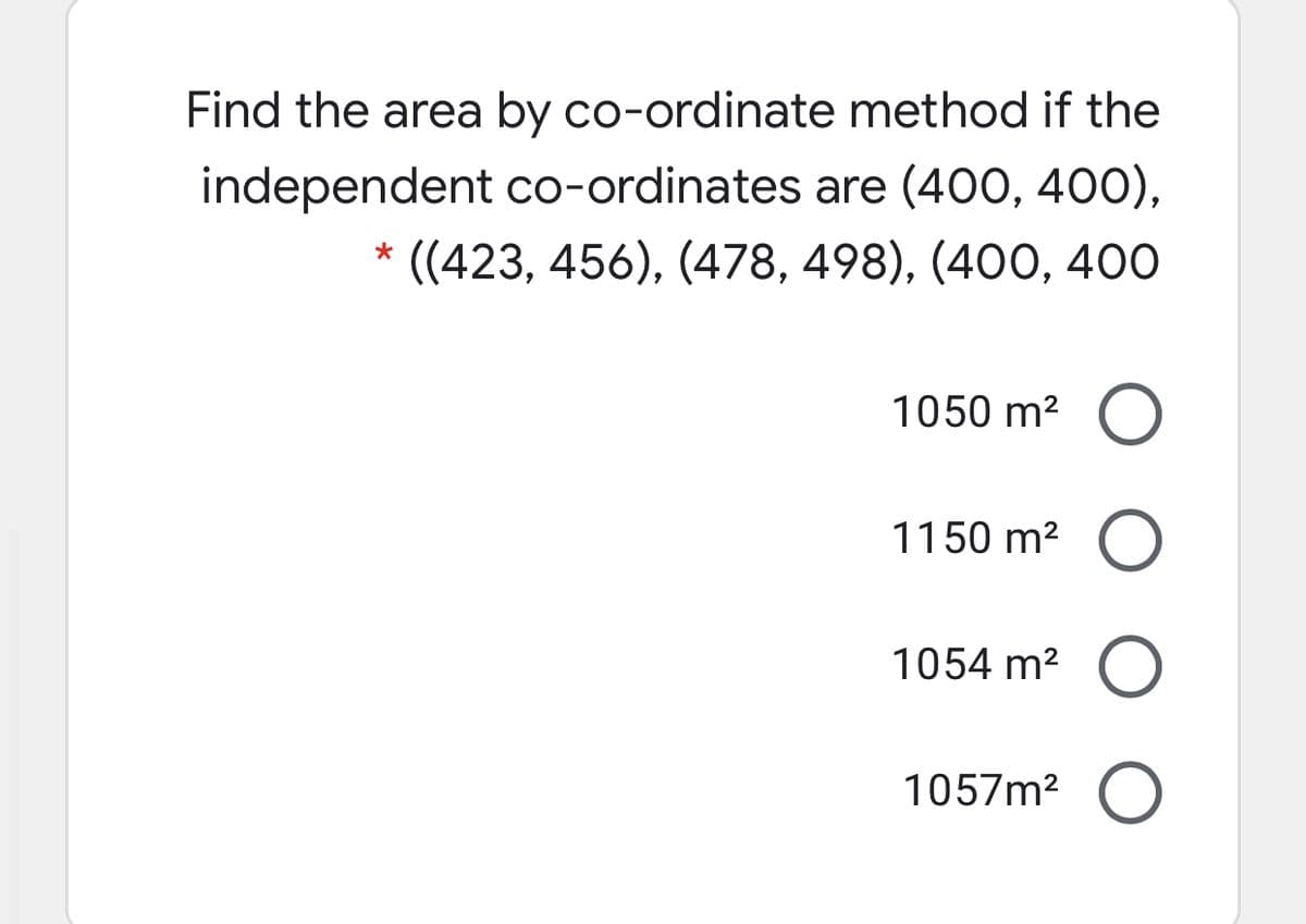 Find the area by co-ordinate method if the
independent co-ordinates are (400, 400),
* ((423, 456), (478, 498), (400, 400
1050 m2
1150 m2
1054 m2
1057m2
