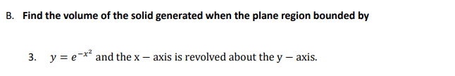 B. Find the volume of the solid generated when the plane region bounded by
3. y = e-x² and the x – axis is revolved about the y – axis.
