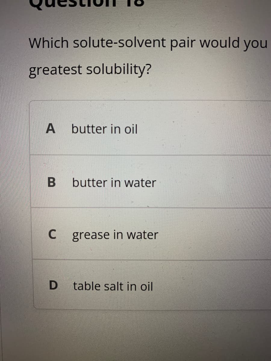 Which solute-solvent pair would you
greatest solubility?
butter in oil
butter in water
C
C grease in water
table salt in oil
