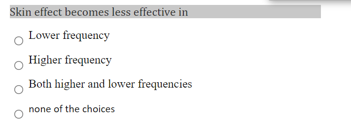 Skin effect becomes less effective in
Lower frequency
Higher frequency
Both higher and lower frequencies
none of the choices
