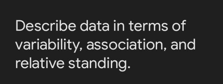 Describe data in terms of
variability, association, and
relative standing.
