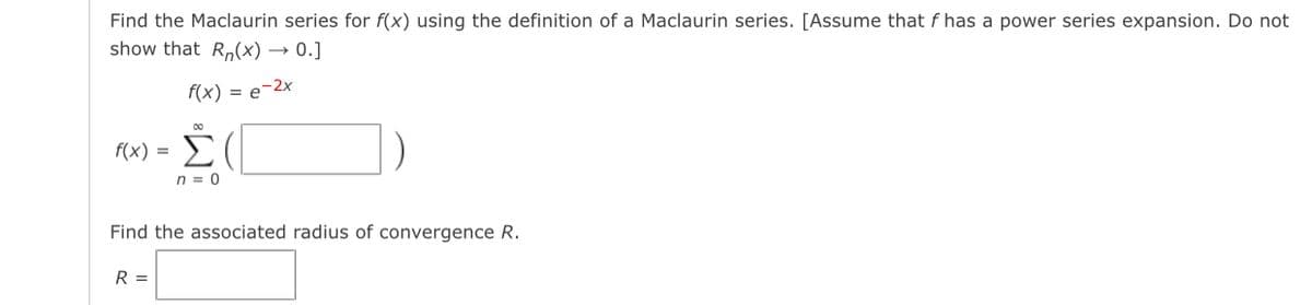 Find the Maclaurin series for f(x) using the definition of a Maclaurin series. [Assume that f has a power series expansion. Do not
show that R(x) → 0.]
f(x) = e-2x
00
f(x) = Σ
n = 0
Find the associated radius of convergence R.
R =