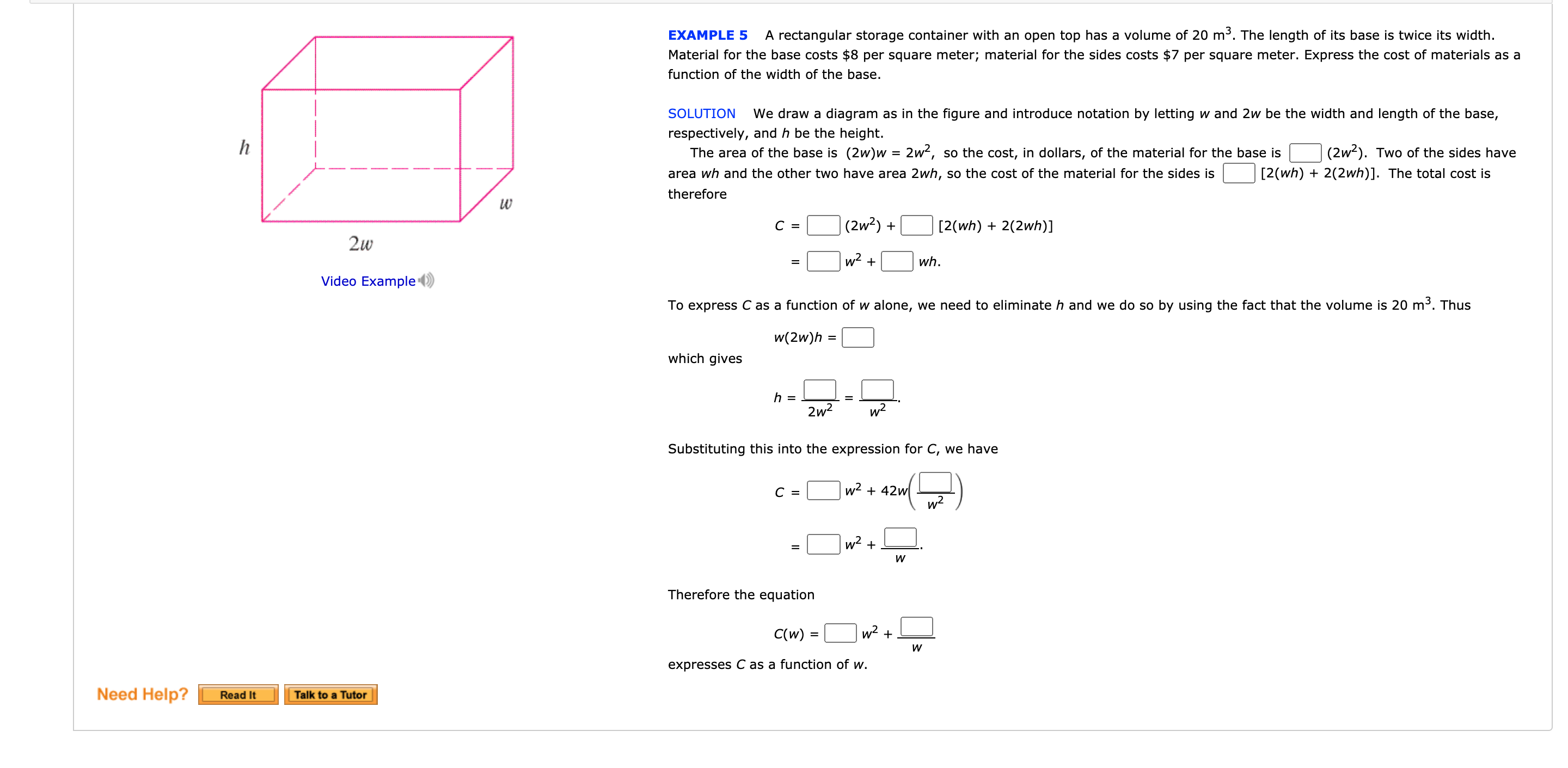 EXAMPLE 5
A rectangular storage container with an open top has a volume of 20 m3. The length of its base is twice its width.
Material for the base costs $8 per square meter; material for the sides costs $7 per square meter. Express the cost of materials as a
function of the width of the base.
