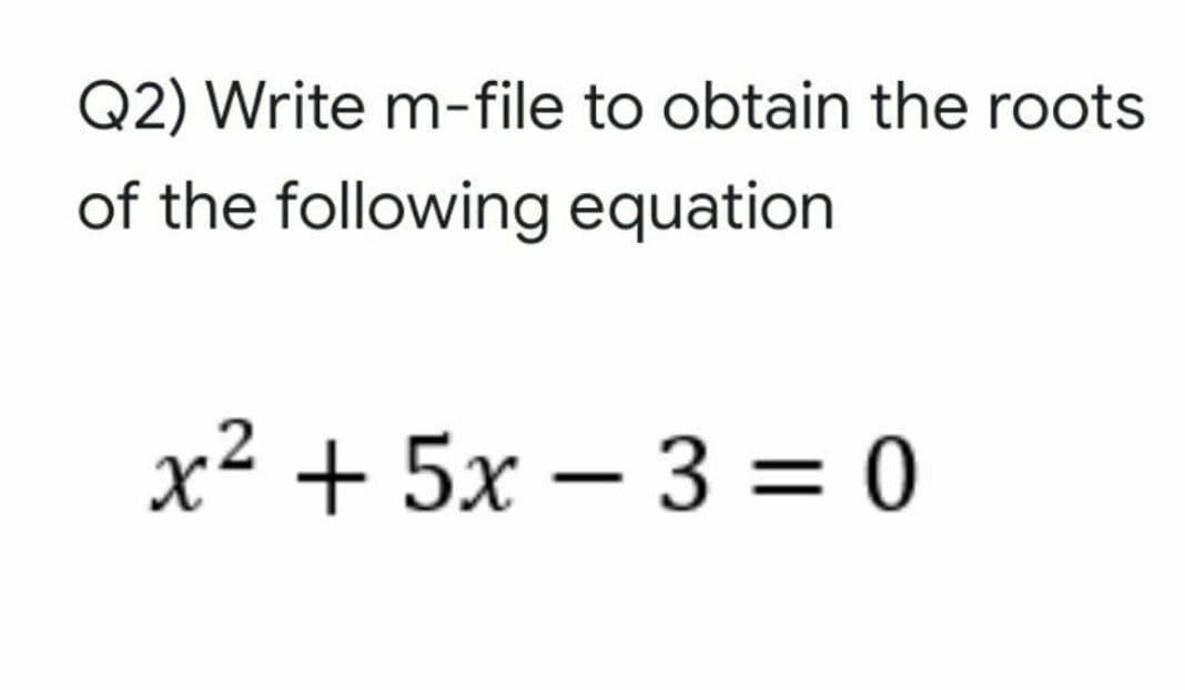 Q2) Write m-file to obtain the roots
of the following equation
x² + 5x – 3 = 0
