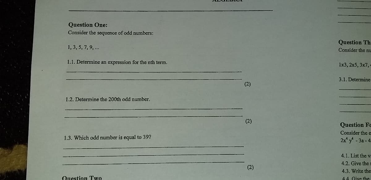 Question One:
Consider the sequence of odd numbers:
Question Th
1, 3, 5, 7, 9, .
Consider the nu
1.1. Determine an expression for the nth term.
1x3, 2x5, 3x7, 4
3.1. Determine
(2)
1.2. Determine the 200th odd number.
(2)
Question Fc
Consider the e
1.3. Which odd number is equal to 39?
2x' y - За - 4
4.1. List the va
4.2. Give the
(2)
4.3. Write the
Onestion Two
44 Give the
