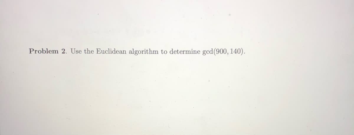 Problem 2. Use the Euclidean algorithm to determine gcd(900, 140).
