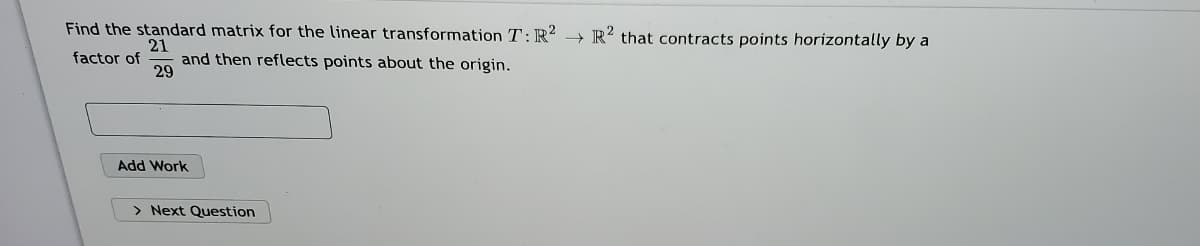 Find the standard matrix for the linear transformation T:R? → R² that contracts points horizontally by a
21
and then reflects points about the origin.
29
factor of
Add Work
> Next Question
