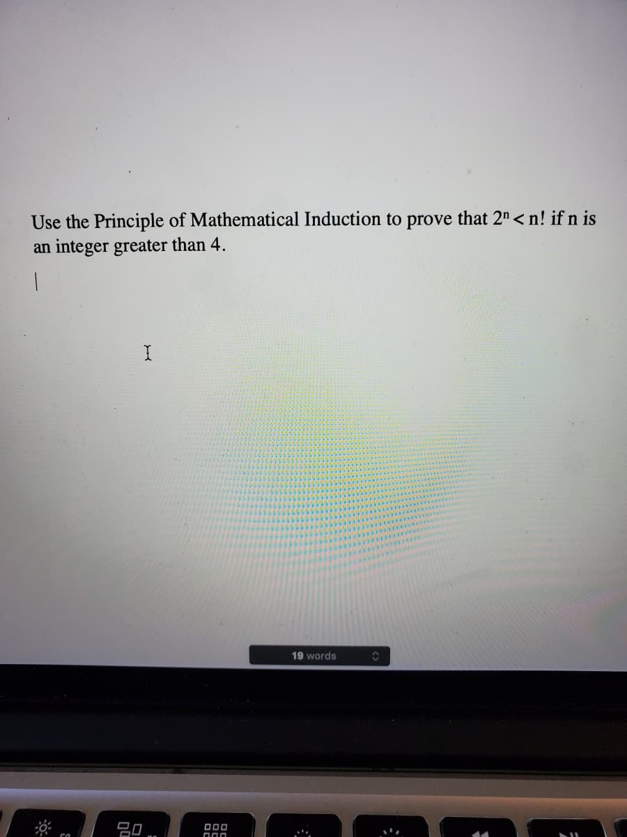 Use the Principle of Mathematical Induction to prove that 2" < n! if n is
an integer greater than 4.
19 words
