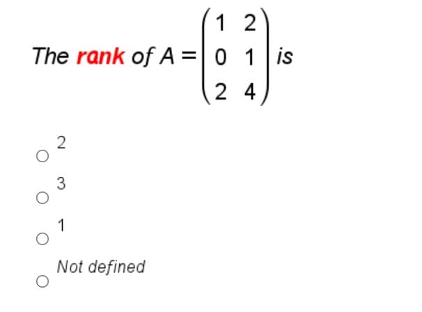 1 2
The rank of A =| 0 1 is
2 4
2
3
1
Not defined
