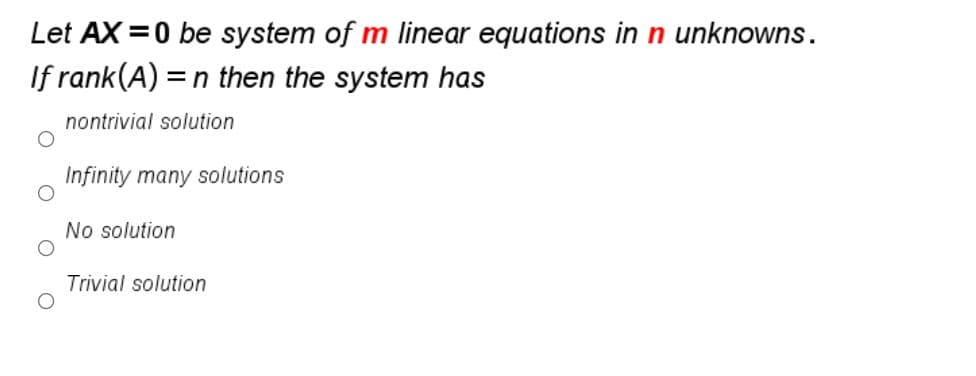 Let AX =0 be system of m linear equations in n unknowns.
If rank(A) =n then the system has
nontrivial solution
Infinity many solutions
No solution
Trivial solution
