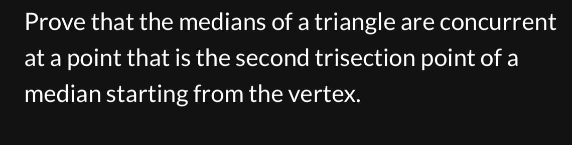 Prove that the medians of a triangle are concurrent
at a point that is the second trisection point of a
median starting from the vertex.